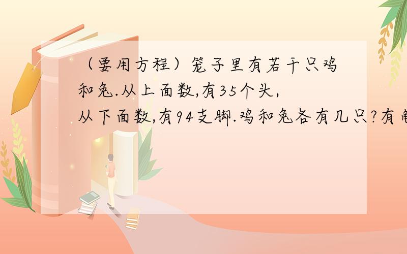 （要用方程）笼子里有若干只鸡和兔.从上面数,有35个头,从下面数,有94支脚.鸡和兔各有几只?有龟和鹤共40只,龟的腿和鹤的腿共有112条.龟、鹤各有几只?全班一共有38人,共租了8条船,每条船都