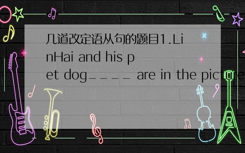 几道改定语从句的题目1.LinHai and his pet dog____ are in the picture are very lovely.A.that B.which 选哪个?如果修饰的是物,那that 与which不都可以用么?2.He is playing a piece of music.we all like listening to it.改定语从