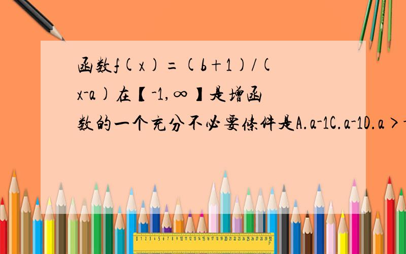 函数f(x)=(b+1)/(x-a)在【-1,∞】是增函数的一个充分不必要条件是A.a-1C.a-1D.a>-1且b