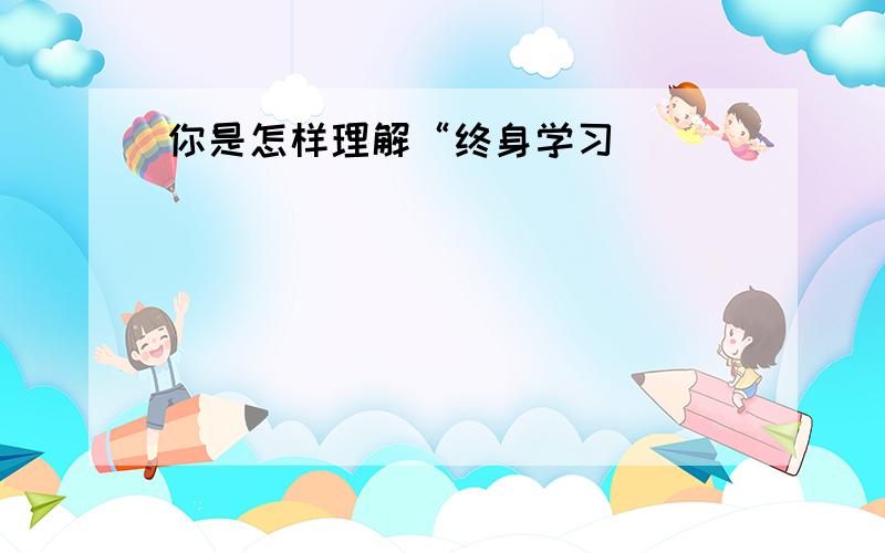 你是怎样理解“终身学习