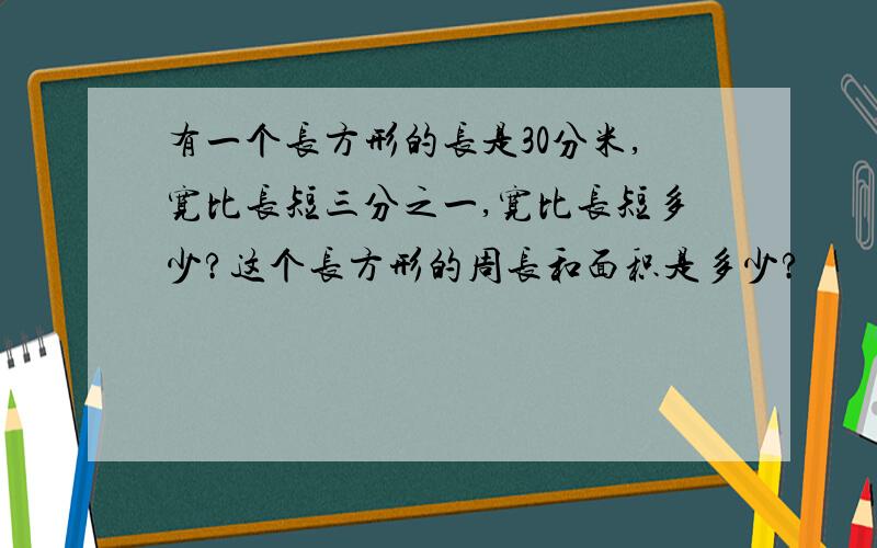 有一个长方形的长是30分米,宽比长短三分之一,宽比长短多少?这个长方形的周长和面积是多少?