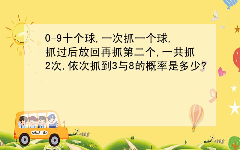 0-9十个球,一次抓一个球,抓过后放回再抓第二个,一共抓2次,依次抓到3与8的概率是多少?