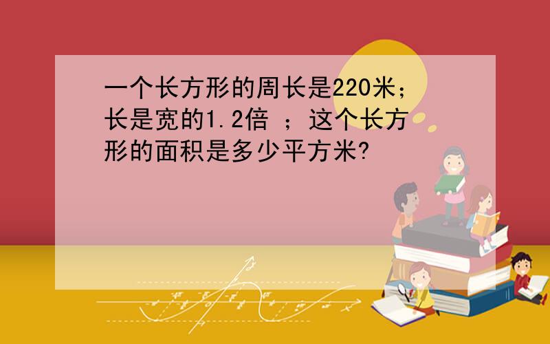 一个长方形的周长是220米；长是宽的1.2倍 ；这个长方形的面积是多少平方米?