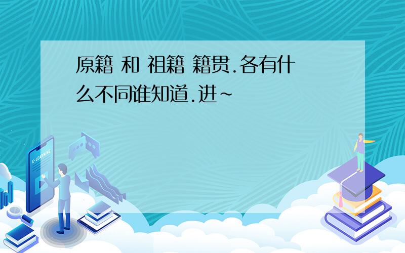 原籍 和 祖籍 籍贯.各有什么不同谁知道.进~