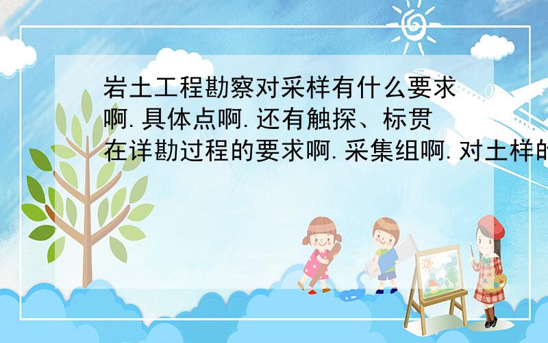 岩土工程勘察对采样有什么要求啊.具体点啊.还有触探、标贯在详勘过程的要求啊.采集组啊.对土样的长度要求等等啊.采样标准.