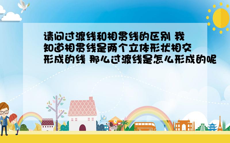 请问过渡线和相贯线的区别 我知道相贯线是两个立体形状相交形成的线 那么过渡线是怎么形成的呢