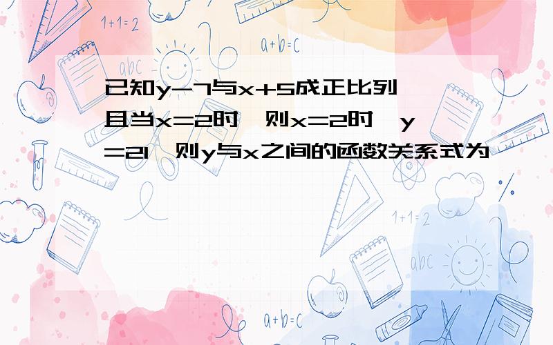 已知y-7与x+5成正比列,且当x=2时,则x=2时,y=21,则y与x之间的函数关系式为