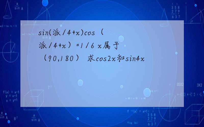 sin(派/4+x)cos（派/4+x）=1/6 x属于（90,180） 求cos2x和sin4x