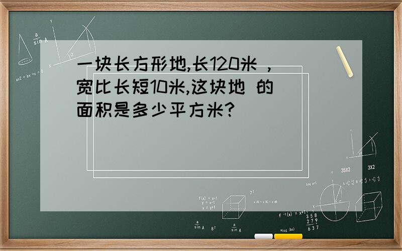 一块长方形地,长120米 ,宽比长短10米,这块地 的 面积是多少平方米?