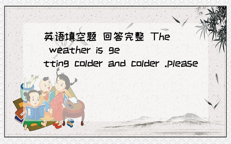 英语填空题 回答完整 The weather is getting colder and colder .please ( )you sweater .An umbrella or a raincoat is good ( ) rainy weather .The teacher gets on the train ( ) a tichet.Thank you ( ) telling me about it.What would you like ( ) ea