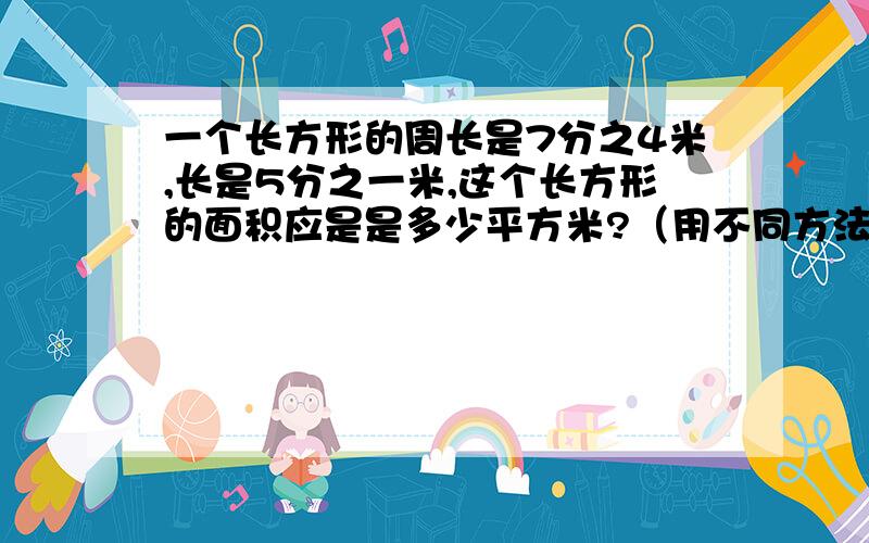 一个长方形的周长是7分之4米,长是5分之一米,这个长方形的面积应是是多少平方米?（用不同方法求宽）用方程