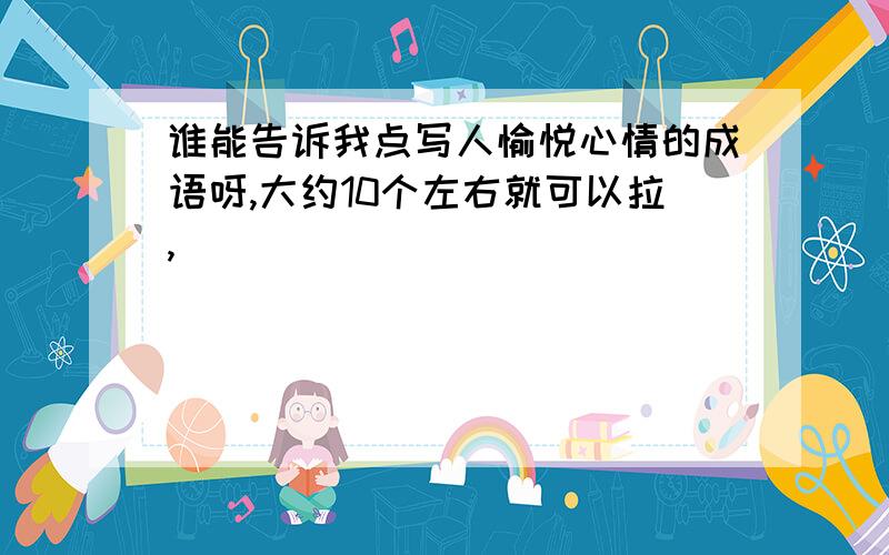 谁能告诉我点写人愉悦心情的成语呀,大约10个左右就可以拉,