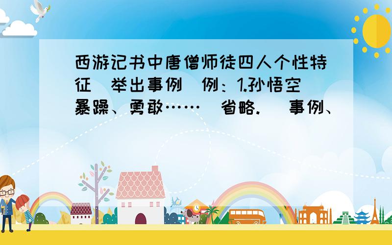 西游记书中唐僧师徒四人个性特征（举出事例）例：1.孙悟空暴躁、勇敢……（省略.） 事例、