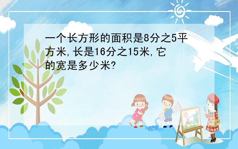 一个长方形的面积是8分之5平方米,长是16分之15米,它的宽是多少米?