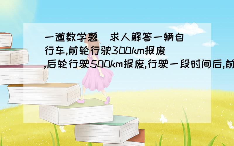 一道数学题  求人解答一辆自行车,前轮行驶300km报废,后轮行驶500km报废,行驶一段时间后,前后轮互换,问一共行驶多少千米时前后轮一起报废?