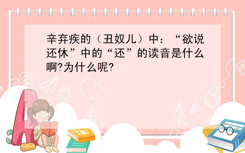 辛弃疾的（丑奴儿）中：“欲说还休”中的“还”的读音是什么啊?为什么呢?