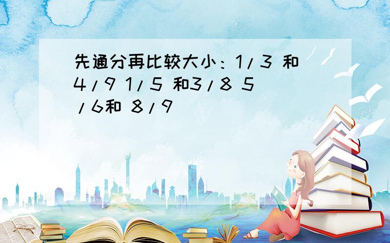 先通分再比较大小：1/3 和4/9 1/5 和3/8 5/6和 8/9