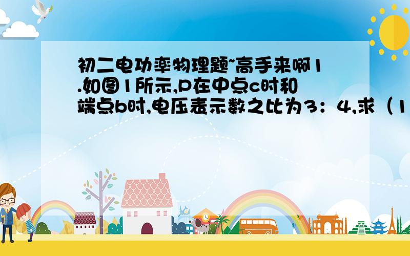 初二电功率物理题~高手来啊1.如图1所示,P在中点c时和端点b时,电压表示数之比为3：4,求（1）灯的电阻与变阻器最大阻值之比?  （2）滑片c和b时,灯泡L的功率之比?2.如图二所示,R=5Ω 电源电压为