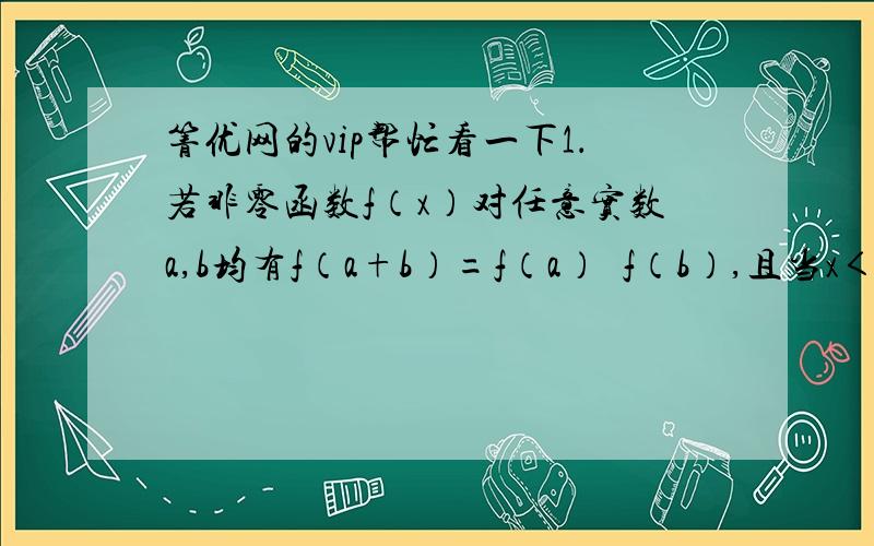 箐优网的vip帮忙看一下1．若非零函数f（x）对任意实数a,b均有f（a+b）=f（a）•f（b）,且当x＜0时,f（x）＞1．（1）求证：f（x）＞0（2）求证：f（x）为减函数当f(4)＝1/16时,解不等式f(x−