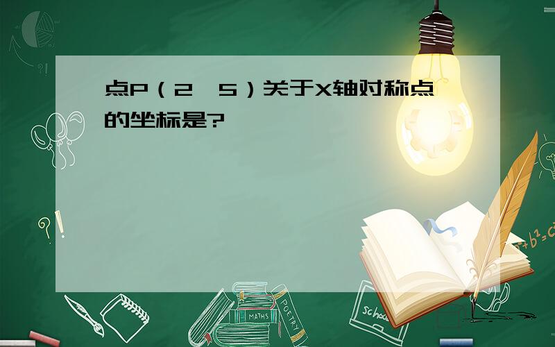 点P（2,5）关于X轴对称点的坐标是?