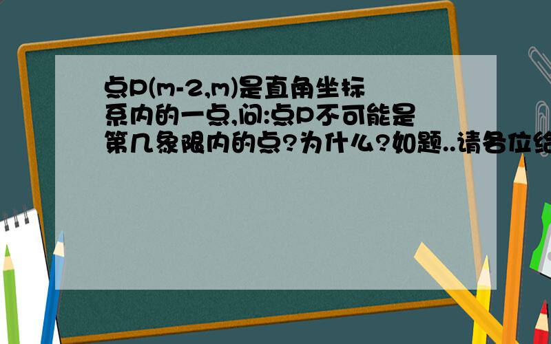 点P(m-2,m)是直角坐标系内的一点,问:点P不可能是第几象限内的点?为什么?如题..请各位给个过程说明下,