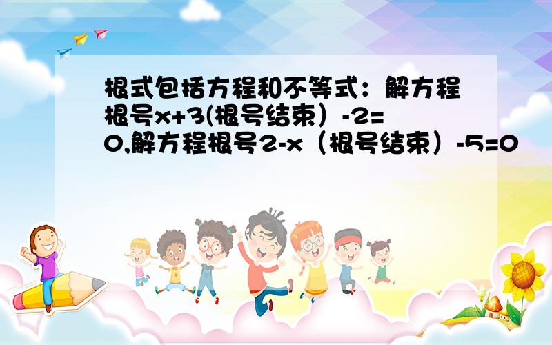 根式包括方程和不等式：解方程根号x+3(根号结束）-2=0,解方程根号2-x（根号结束）-5=0