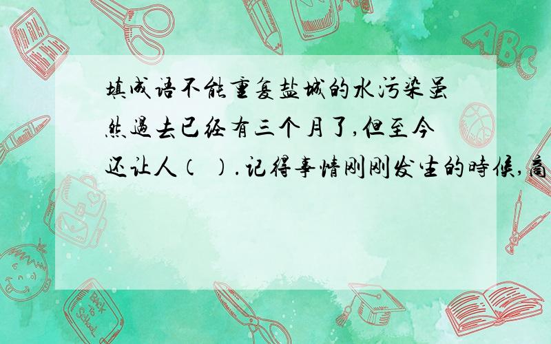 填成语不能重复盐城的水污染虽然过去已经有三个月了,但至今还让人（ ）.记得事情刚刚发生的时候,商场、超市的买水柜台一度被挤得（　）.那段日子里,人们每过一天都觉得（　）.后来,