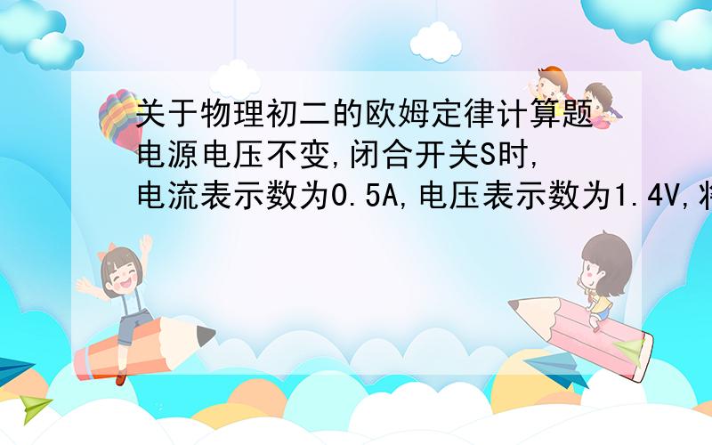 关于物理初二的欧姆定律计算题电源电压不变,闭合开关S时,电流表示数为0.5A,电压表示数为1.4V,将变阻器滑片移到另一位置时,电流表、电压表示树分别是0.2A和2.6A求R的阻值及电源电压是多少?