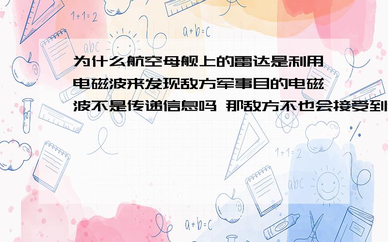 为什么航空母舰上的雷达是利用电磁波来发现敌方军事目的电磁波不是传递信息吗 那敌方不也会接受到信息从而发现我方位置吗?