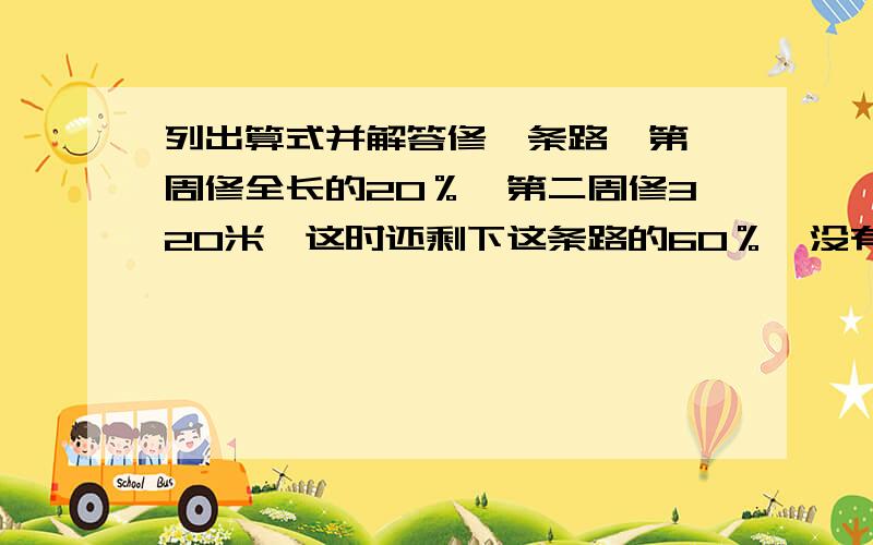 列出算式并解答修一条路,第一周修全长的20％,第二周修320米,这时还剩下这条路的60％,没有修问路有多长?