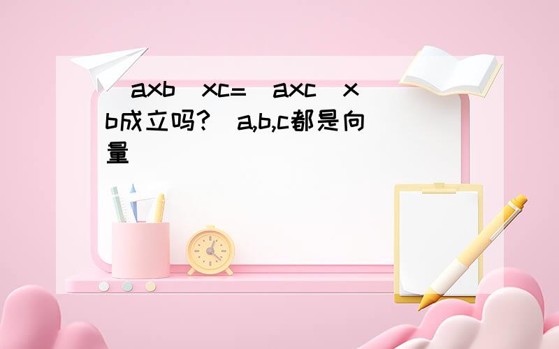 （axb)xc=(axc)xb成立吗?（a,b,c都是向量）