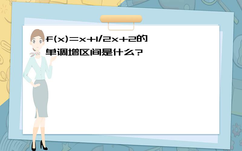 f(x)=x+1/2x+2的单调增区间是什么?