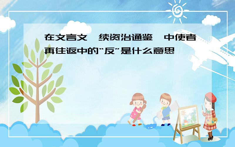 在文言文《续资治通鉴》中使者再往返中的“反”是什么意思