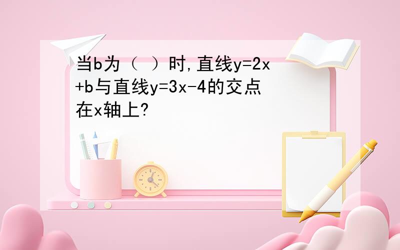 当b为（ ）时,直线y=2x+b与直线y=3x-4的交点在x轴上?