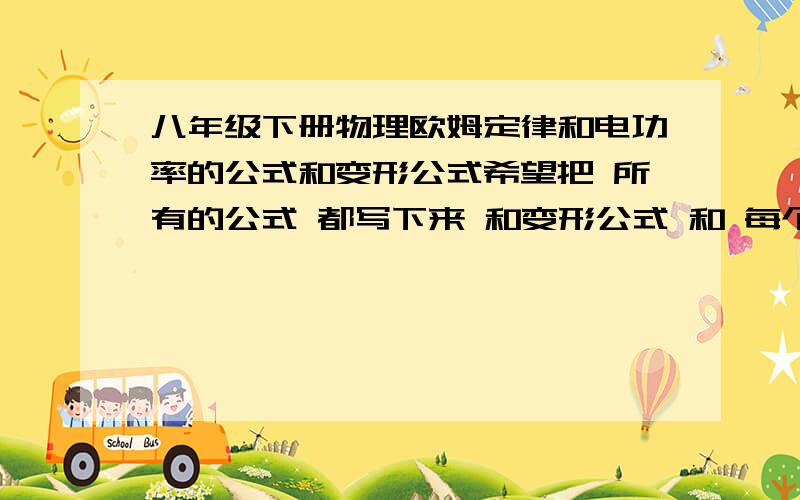 八年级下册物理欧姆定律和电功率的公式和变形公式希望把 所有的公式 都写下来 和变形公式 和 每个公式之间的关系 还有代表的物理量 书上的太散了