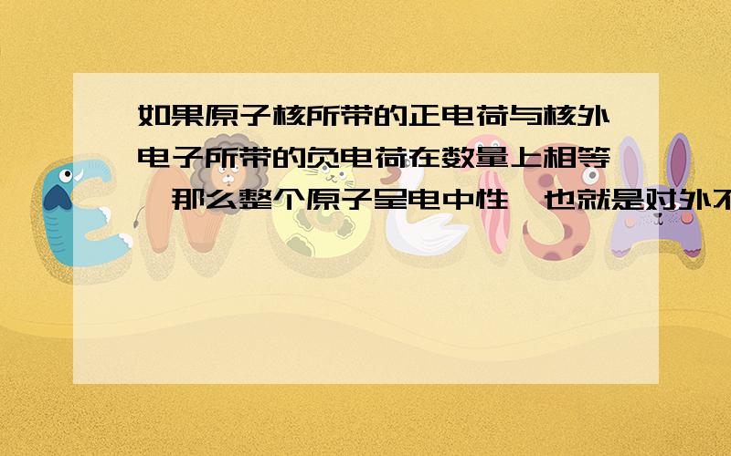 如果原子核所带的正电荷与核外电子所带的负电荷在数量上相等,那么整个原子呈电中性,也就是对外不显（ ）的性质.