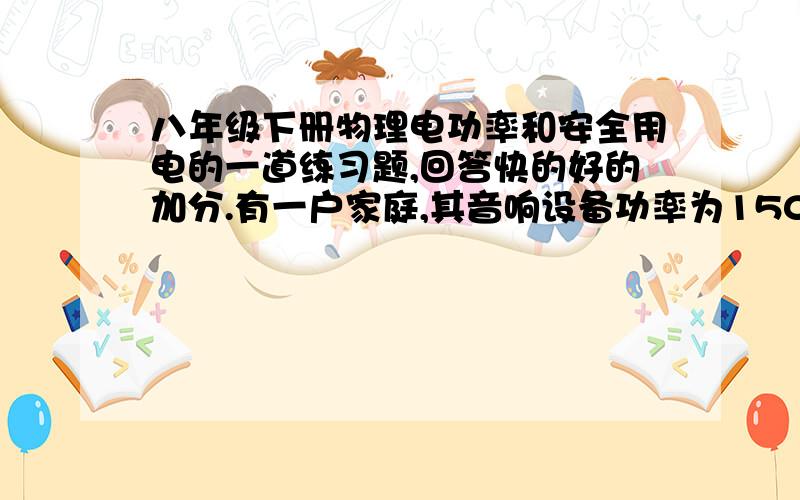 八年级下册物理电功率和安全用电的一道练习题,回答快的好的加分.有一户家庭,其音响设备功率为150W,电视机功率为90W,电脑设备功率为80W,空调功率为1500W,电热水器功率为1000W,电冰箱功率为100