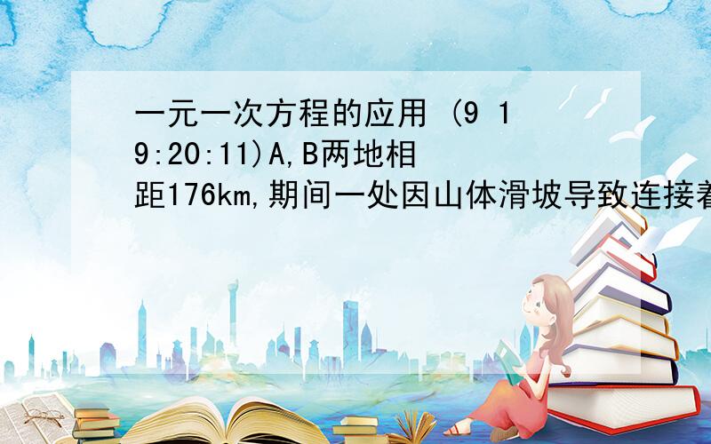 一元一次方程的应用 (9 19:20:11)A,B两地相距176km,期间一处因山体滑坡导致连接着两地的公路受阻.甲,乙两个工程接到指令,要求于早上8时,分别从A,B两地同时出发赶往滑坡点疏通公路.10时,甲队赶