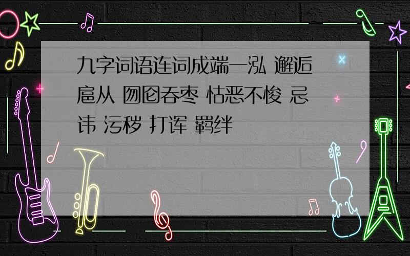 九字词语连词成端一泓 邂逅 扈从 囫囵吞枣 怙恶不悛 忌讳 污秽 打诨 羁绊