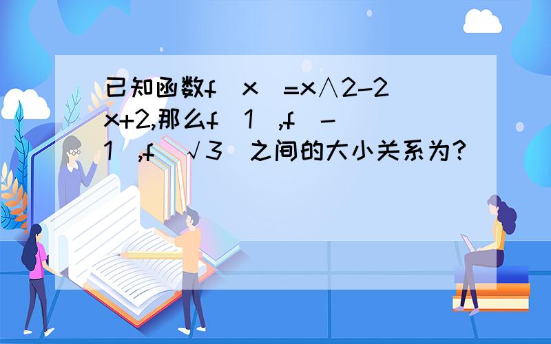 已知函数f(x)=x∧2-2x+2,那么f(1),f(-1),f(√3)之间的大小关系为?