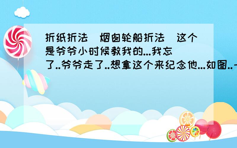 折纸折法（烟囱轮船折法）这个是爷爷小时候教我的...我忘了..爷爷走了..想拿这个来纪念他...如图..一开始折出来是上面一点的图,下面一点的图是由上面的图反转得到的..求折发...应该是这