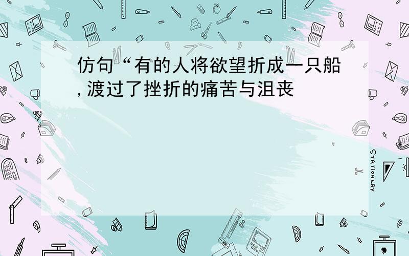 仿句“有的人将欲望折成一只船,渡过了挫折的痛苦与沮丧