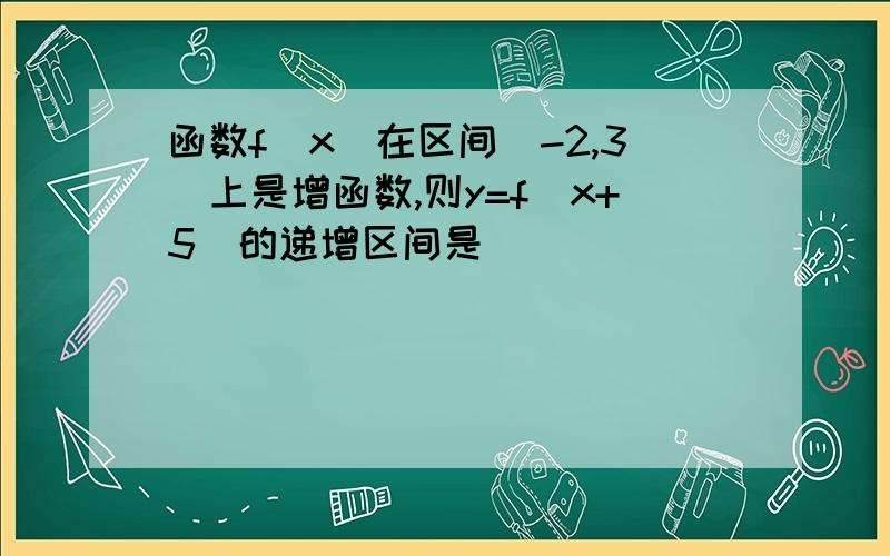 函数f（x）在区间（-2,3）上是增函数,则y=f(x+5）的递增区间是（ ）