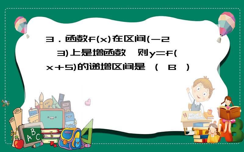 3．函数f(x)在区间(－2,3)上是增函数,则y=f(x＋5)的递增区间是 （ B ）