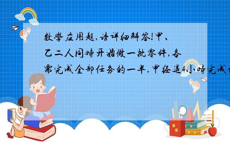 数学应用题,请详细解答!甲、乙二人同时开始做一批零件,各需完成全部任务的一半,甲经过4小时完成任务.这时乙还有120个没完成.已知乙每小时的工作效率是甲的五分之四,求这批零件共有多