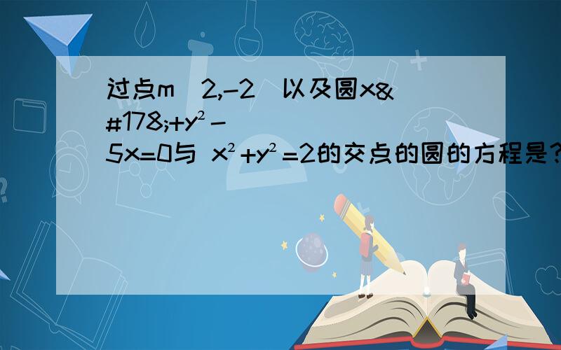 过点m（2,-2）以及圆x²+y²-5x=0与 x²+y²=2的交点的圆的方程是?