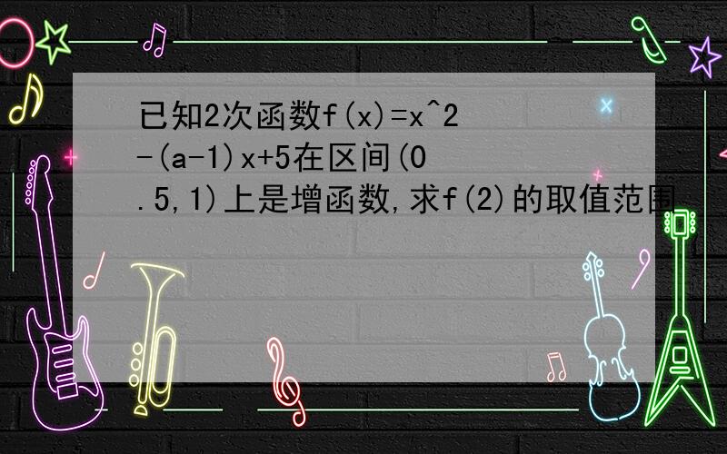 已知2次函数f(x)=x^2-(a-1)x+5在区间(0.5,1)上是增函数,求f(2)的取值范围