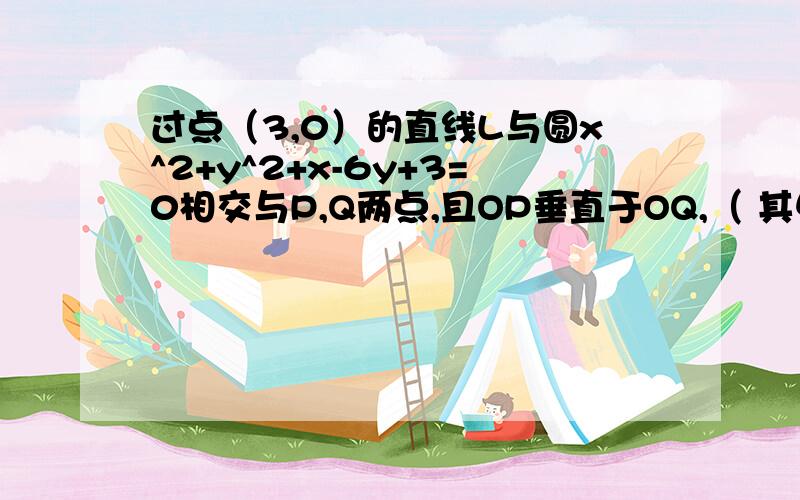 过点（3,0）的直线L与圆x^2+y^2+x-6y+3=0相交与P,Q两点,且OP垂直于OQ,（ 其中O为原点）,求直线L的方程辛苦你了，但是没有更简便的方法了么？如果下周还没有更好的办法就选你吧