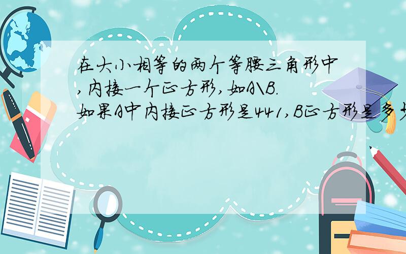 在大小相等的两个等腰三角形中,内接一个正方形,如A\B.如果A中内接正方形是441,B正方形是多少?