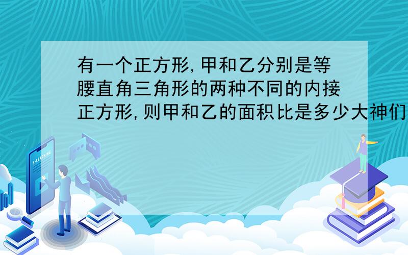 有一个正方形,甲和乙分别是等腰直角三角形的两种不同的内接正方形,则甲和乙的面积比是多少大神们帮帮忙